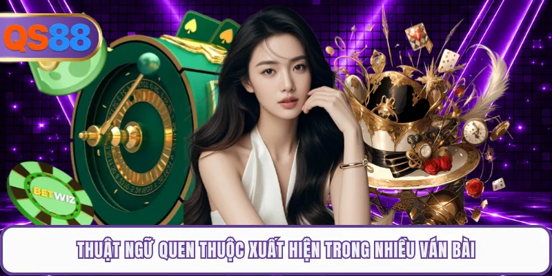 Thuật ngữ quen thuộc xuất hiện trong nhiều ván bài