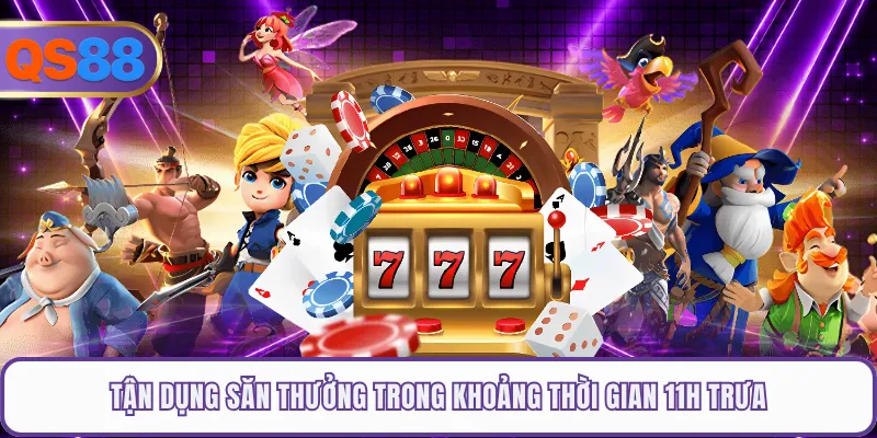 Tận dụng săn thưởng trong khoảng thời gian 11h trưa
